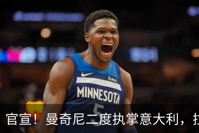 官宣！曼奇尼二度执掌意大利，拉涅利意外出任技术总监