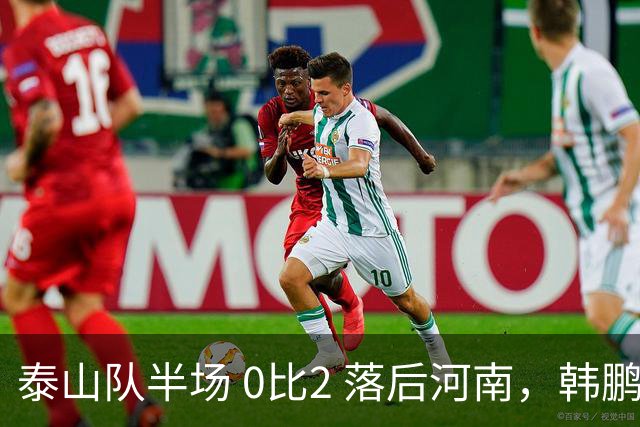 泰山队半场 0比2 落后河南，韩鹏豪赌首发折戟，保三争一已成笑谈