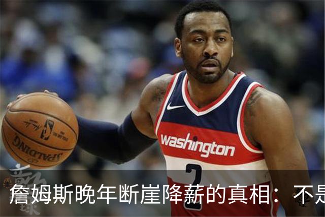 詹姆斯晚年断崖降薪的真相：不是联盟绝情，功利夺冠套路才是硬伤